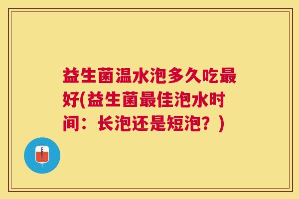 益生菌温水泡多久吃最好(益生菌最佳泡水时间：长泡还是短泡？)