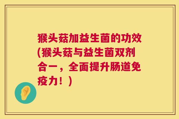 猴头菇加益生菌的功效(猴头菇与益生菌双剂合一，全面提升肠道免疫力！)
