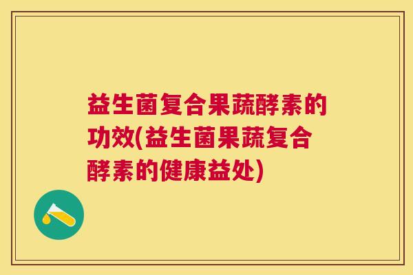 益生菌复合果蔬酵素的功效(益生菌果蔬复合酵素的健康益处)