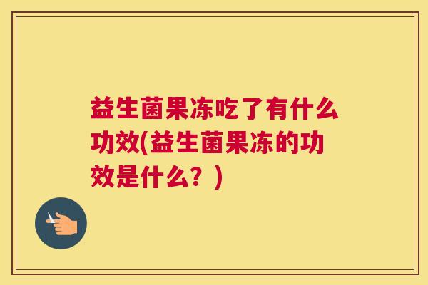 益生菌果冻吃了有什么功效(益生菌果冻的功效是什么？)