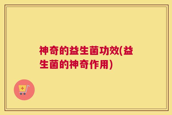 神奇的益生菌功效(益生菌的神奇作用)