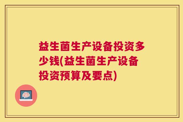 益生菌生产设备投资多少钱(益生菌生产设备投资预算及要点)