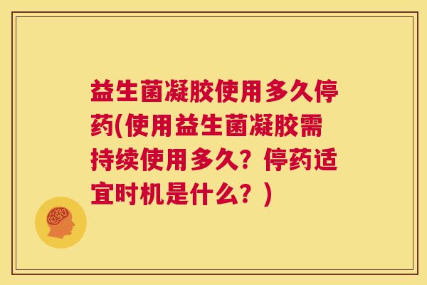 益生菌凝胶使用多久停药(使用益生菌凝胶需持续使用多久？停药适宜时机是什么？)