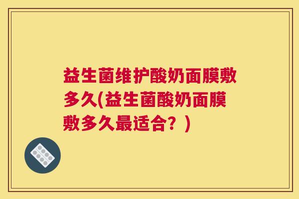 益生菌维护酸奶面膜敷多久(益生菌酸奶面膜敷多久最适合？)