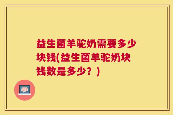 益生菌羊驼奶需要多少块钱(益生菌羊驼奶块钱数是多少？)