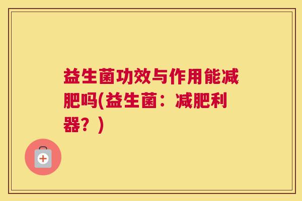 益生菌功效与作用能减肥吗(益生菌：减肥利器？)