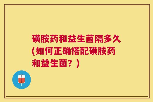 磺胺药和益生菌隔多久(如何正确搭配磺胺药和益生菌？)