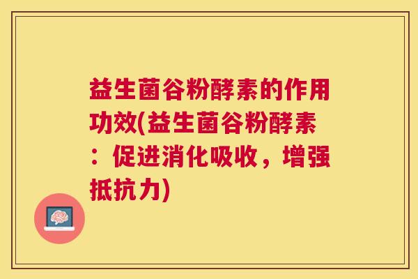 益生菌谷粉酵素的作用功效(益生菌谷粉酵素：促进消化吸收，增强抵抗力)