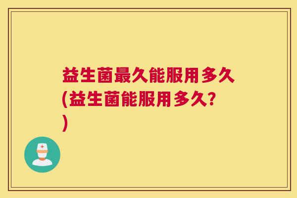 益生菌最久能服用多久(益生菌能服用多久？)
