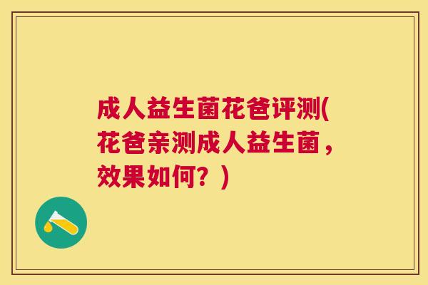 成人益生菌花爸评测(花爸亲测成人益生菌，效果如何？)