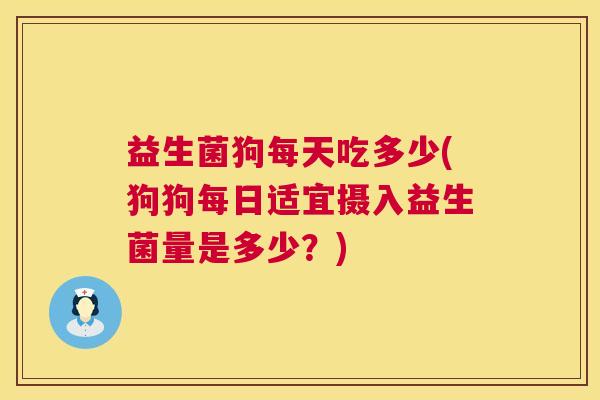 益生菌狗每天吃多少(狗狗每日适宜摄入益生菌量是多少？)