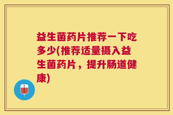 益生菌药片推荐一下吃多少(推荐适量摄入益生菌药片，提升肠道健康)