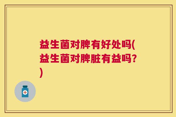益生菌对脾有好处吗(益生菌对脾脏有益吗？)