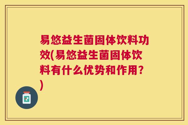 易悠益生菌固体饮料功效(易悠益生菌固体饮料有什么优势和作用？)