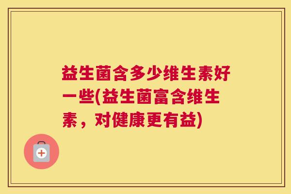 益生菌含多少维生素好一些(益生菌富含维生素，对健康更有益)