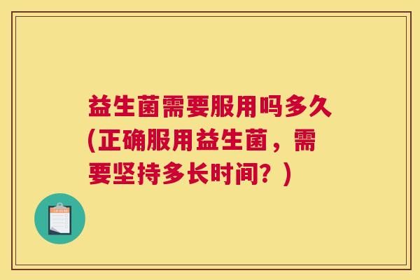 益生菌需要服用吗多久(正确服用益生菌，需要坚持多长时间？)