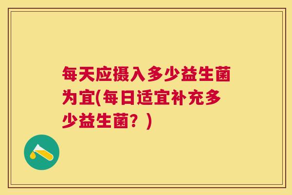 每天应摄入多少益生菌为宜(每日适宜补充多少益生菌？)