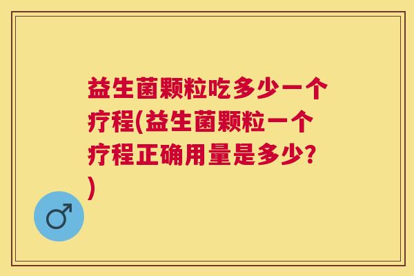 益生菌颗粒吃多少一个疗程(益生菌颗粒一个疗程正确用量是多少？)