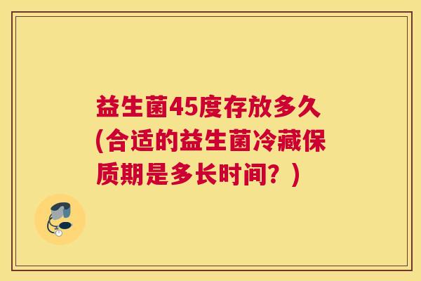 益生菌45度存放多久(合适的益生菌冷藏保质期是多长时间？)