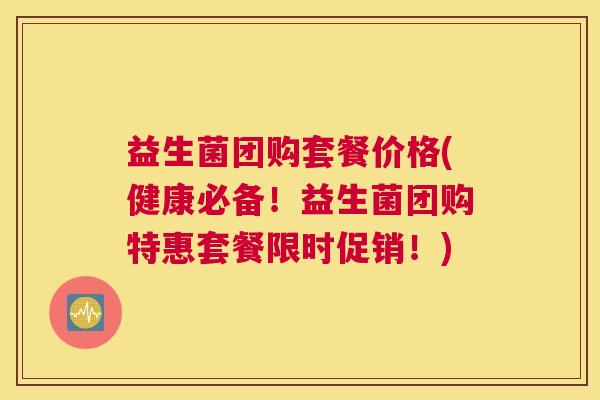 益生菌团购套餐价格(健康必备！益生菌团购特惠套餐限时促销！)