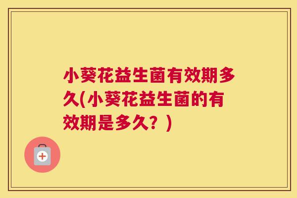 小葵花益生菌有效期多久(小葵花益生菌的有效期是多久？)
