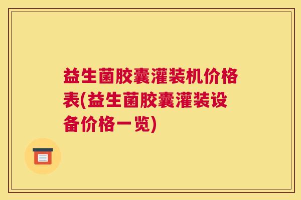 益生菌胶囊灌装机价格表(益生菌胶囊灌装设备价格一览)