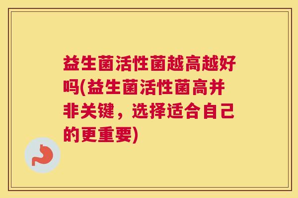 益生菌活性菌越高越好吗(益生菌活性菌高并非关键，选择适合自己的更重要)