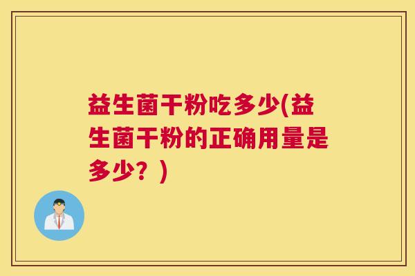 益生菌干粉吃多少(益生菌干粉的正确用量是多少？)