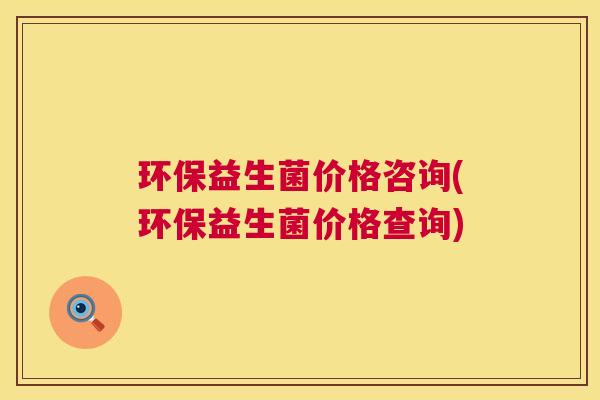 环保益生菌价格咨询(环保益生菌价格查询)