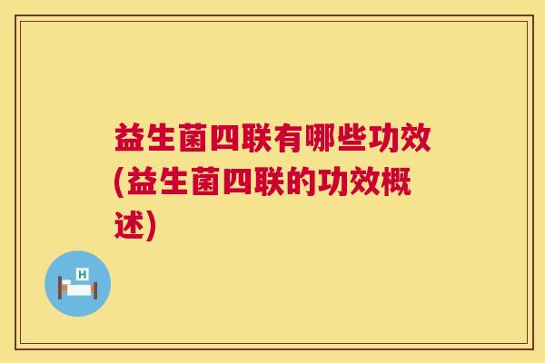 益生菌四联有哪些功效(益生菌四联的功效概述)