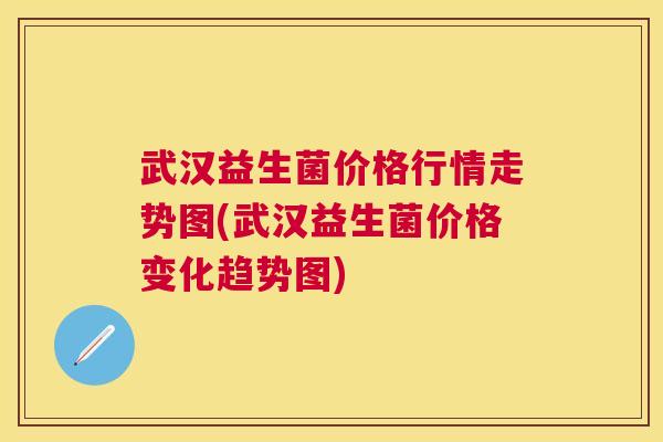 武汉益生菌价格行情走势图(武汉益生菌价格变化趋势图)