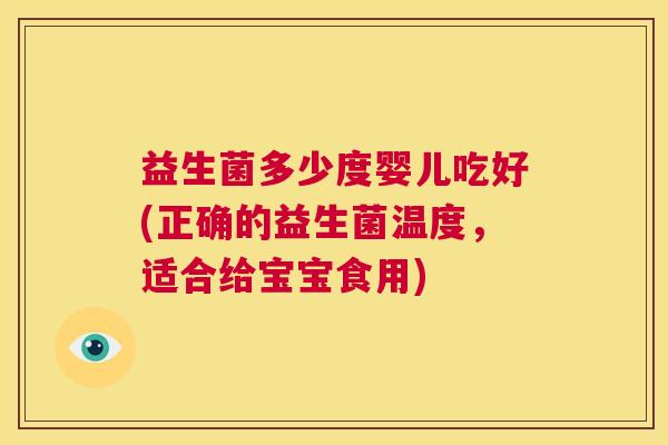益生菌多少度婴儿吃好(正确的益生菌温度，适合给宝宝食用)