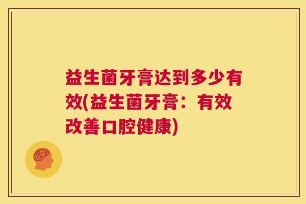 益生菌牙膏达到多少有效(益生菌牙膏：有效改善口腔健康)