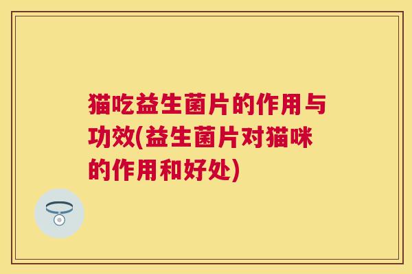 猫吃益生菌片的作用与功效(益生菌片对猫咪的作用和好处)
