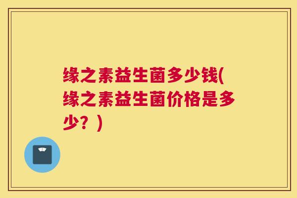 缘之素益生菌多少钱(缘之素益生菌价格是多少？)