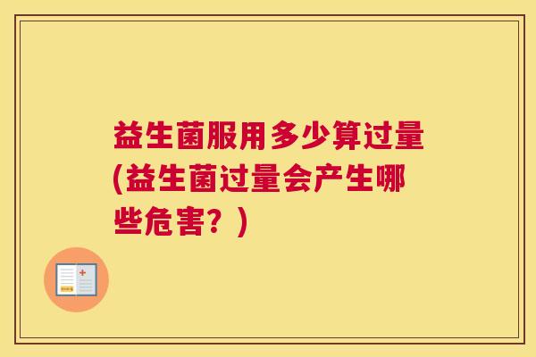 益生菌服用多少算过量(益生菌过量会产生哪些危害？)