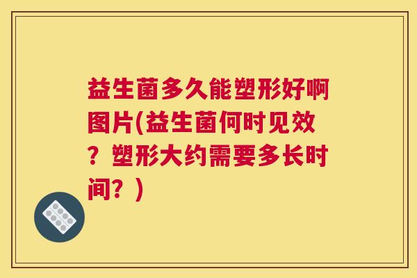 益生菌多久能塑形好啊图片(益生菌何时见效？塑形大约需要多长时间？)