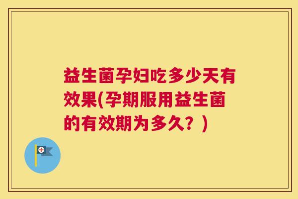 益生菌孕妇吃多少天有效果(孕期服用益生菌的有效期为多久？)