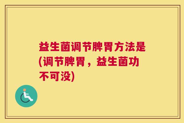 益生菌调节脾胃方法是(调节脾胃，益生菌功不可没)