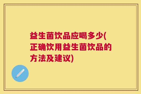 益生菌饮品应喝多少(正确饮用益生菌饮品的方法及建议)
