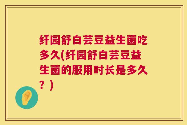 纤园舒白芸豆益生菌吃多久(纤园舒白芸豆益生菌的服用时长是多久？)