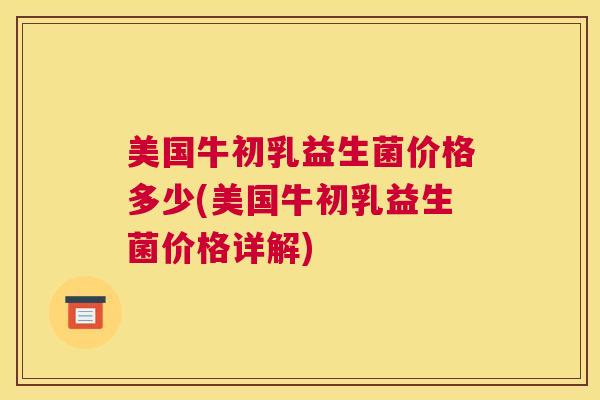 美国牛初乳益生菌价格多少(美国牛初乳益生菌价格详解)