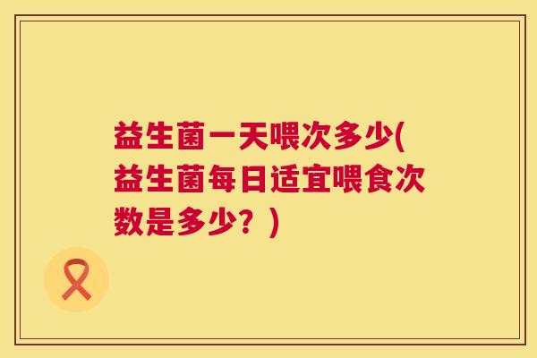 益生菌一天喂次多少(益生菌每日适宜喂食次数是多少？)