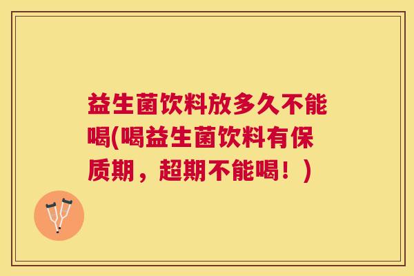 益生菌饮料放多久不能喝(喝益生菌饮料有保质期，超期不能喝！)