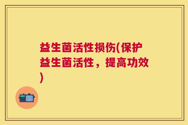 益生菌活性损伤(保护益生菌活性，提高功效)