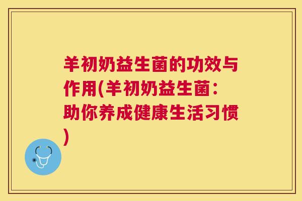 羊初奶益生菌的功效与作用(羊初奶益生菌：助你养成健康生活习惯)