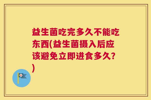 益生菌吃完多久不能吃东西(益生菌摄入后应该避免立即进食多久？)