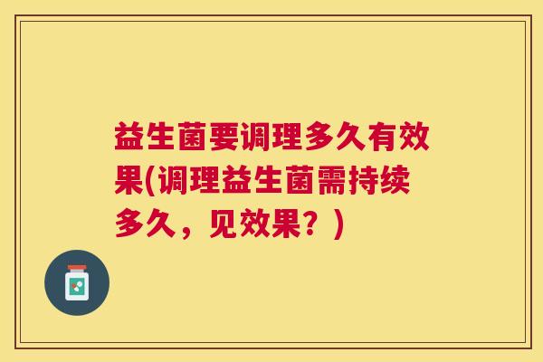 益生菌要调理多久有效果(调理益生菌需持续多久，见效果？)