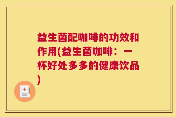 益生菌配咖啡的功效和作用(益生菌咖啡：一杯好处多多的健康饮品)
