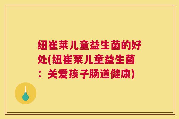 纽崔莱儿童益生菌的好处(纽崔莱儿童益生菌：关爱孩子肠道健康)